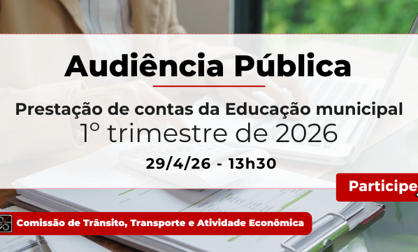 Banner com textos em destaque e fundo de mesa com papéis e notebook. Botão vermelho com o texto "Participe". Texto: "Audiência Pública – Prestação de contas da Educação municipal – 1º trimestre de 2026 – 29/4/26 - 13h30. Comissão de Trânsito, Transporte e Atividade Econômica.